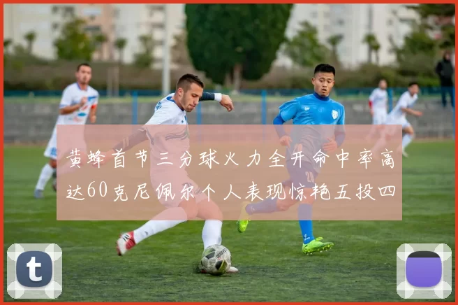 黄蜂首节三分球火力全开命中率高达60克尼佩尔个人表现惊艳五投四中
