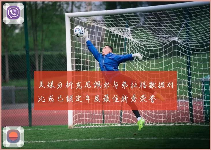 美媒分析克尼佩尔与弗拉格数据对比或已锁定年度最佳新秀荣誉