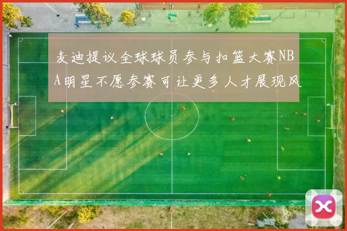 麦迪提议全球球员参与扣篮大赛NBA明星不愿参赛可让更多人才展现风采