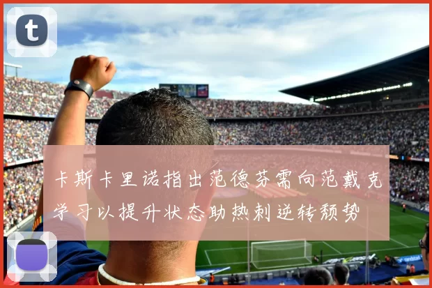 卡斯卡里诺指出范德芬需向范戴克学习以提升状态助热刺逆转颓势