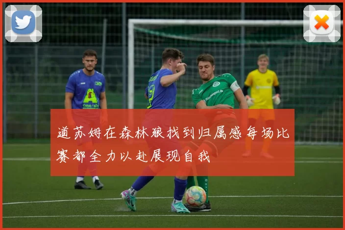 道苏姆在森林狼找到归属感每场比赛都全力以赴展现自我