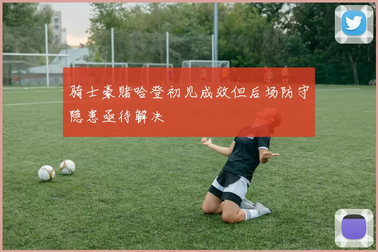 骑士豪赌哈登初见成效但后场防守隐患亟待解决