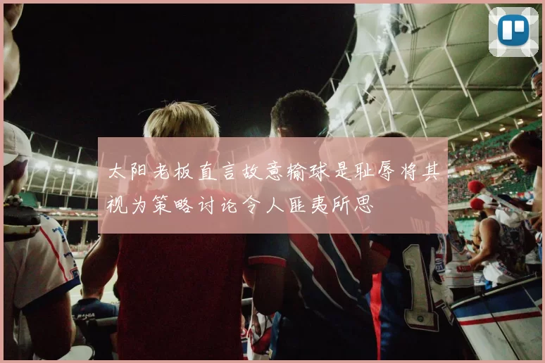 太阳老板直言故意输球是耻辱将其视为策略讨论令人匪夷所思
