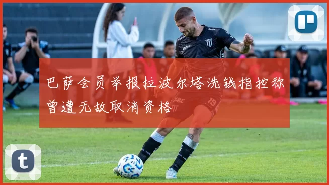 巴萨会员举报拉波尔塔洗钱指控称曾遭无故取消资格