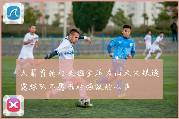 火箭首轮对决掘金压力山大火媒透露球队不愿面对强敌的心声