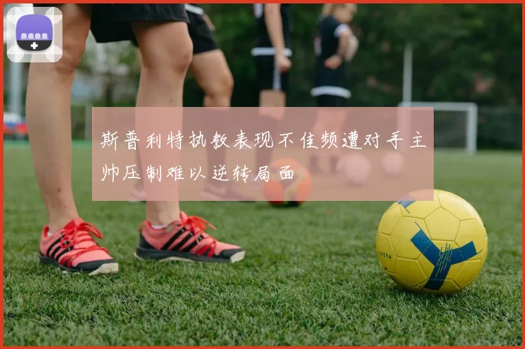 斯普利特执教表现不佳频遭对手主帅压制难以逆转局面