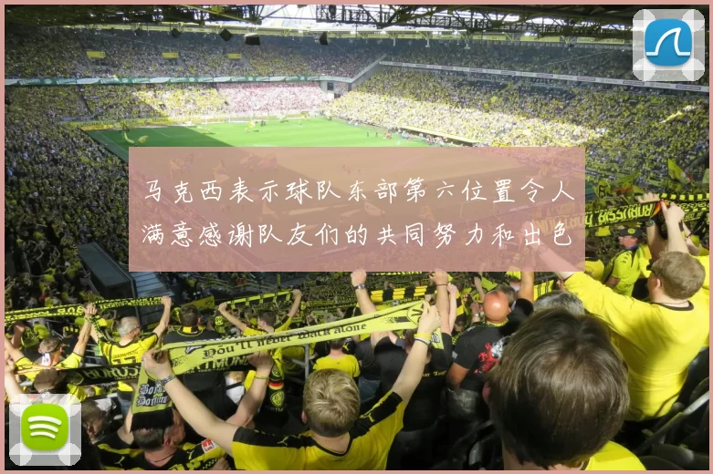 马克西表示球队东部第六位置令人满意感谢队友们的共同努力和出色表现