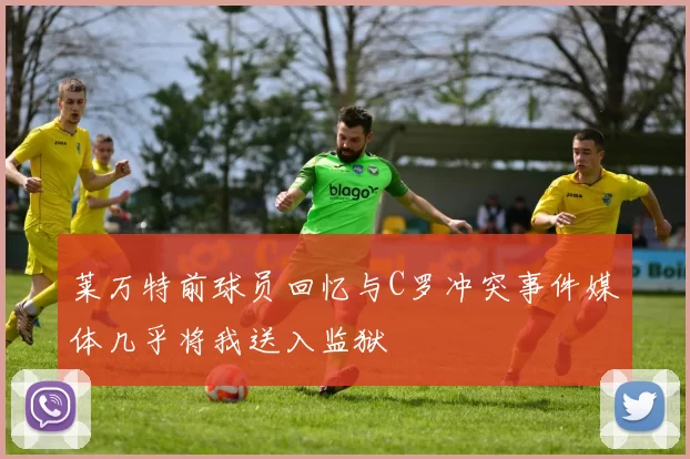 莱万特前球员回忆与C罗冲突事件媒体几乎将我送入监狱
