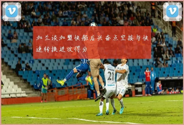 加兰谈加盟快船后兴奋点空接与快速转换进攻得分