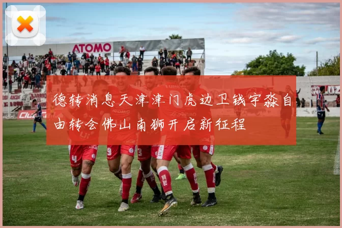 德转消息天津津门虎边卫钱宇淼自由转会佛山南狮开启新征程