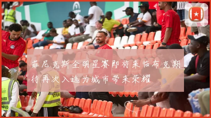 菲尼克斯全明星赛即将来临布克期待再次入选为城市带来荣耀