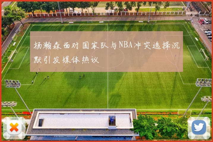 杨瀚森面对国家队与NBA冲突选择沉默引发媒体热议