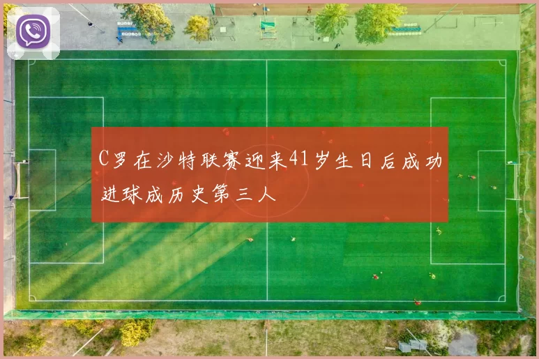 C罗在沙特联赛迎来41岁生日后成功进球成历史第三人