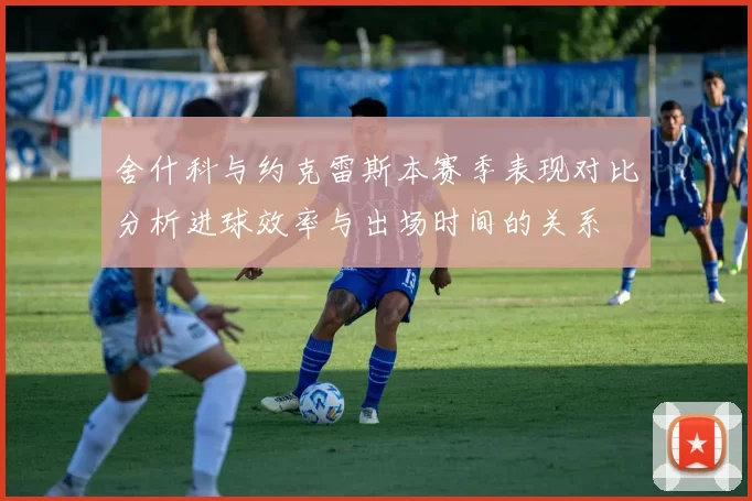 舍什科与约克雷斯本赛季表现对比分析进球效率与出场时间的关系