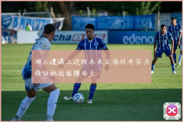 湖人遭遇三连败未来五场对手实力强劲挑战接踵而至