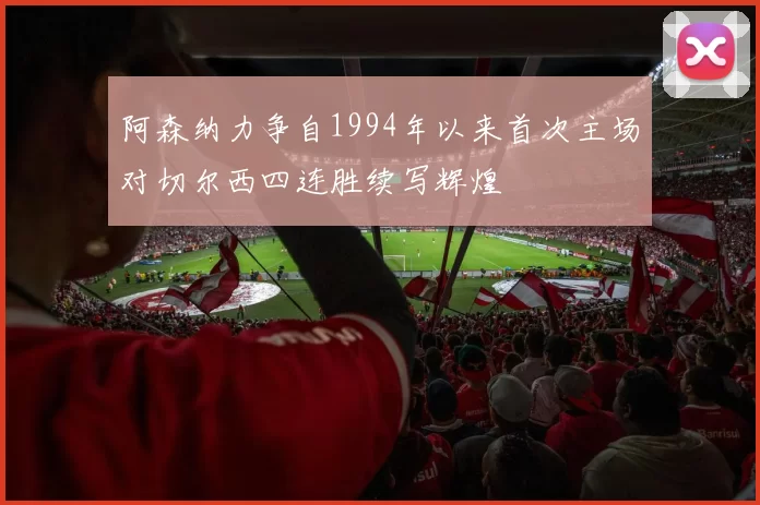阿森纳力争自1994年以来首次主场对切尔西四连胜续写辉煌