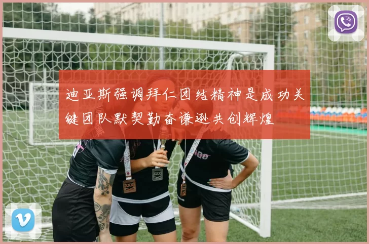 迪亚斯强调拜仁团结精神是成功关键团队默契勤奋谦逊共创辉煌