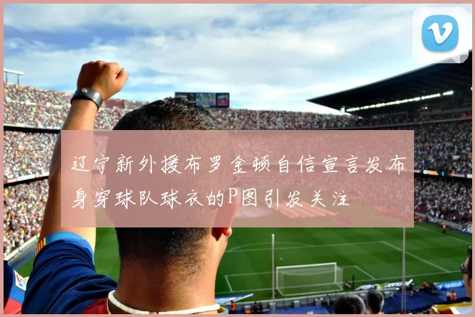 辽宁新外援布罗金顿自信宣言发布身穿球队球衣的P图引发关注
