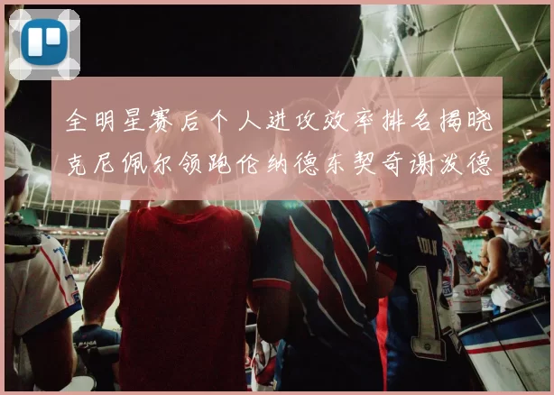 全明星赛后个人进攻效率排名揭晓克尼佩尔领跑伦纳德东契奇谢泼德紧随其后