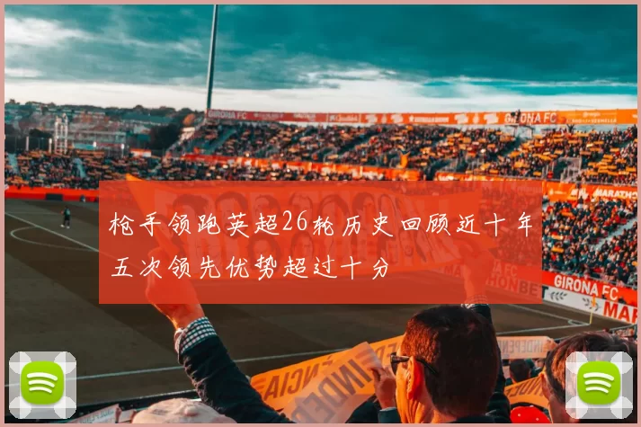 枪手领跑英超26轮历史回顾近十年五次领先优势超过十分