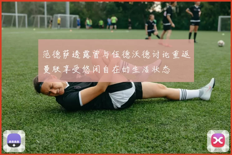 范德萨透露曾与伍德沃德讨论重返曼联享受悠闲自在的生活状态