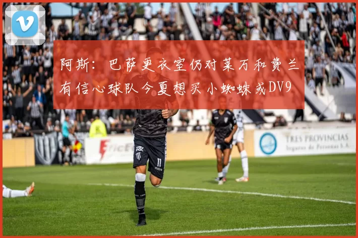 阿斯：巴萨更衣室仍对莱万和费兰有信心球队今夏想买小蜘蛛或DV9