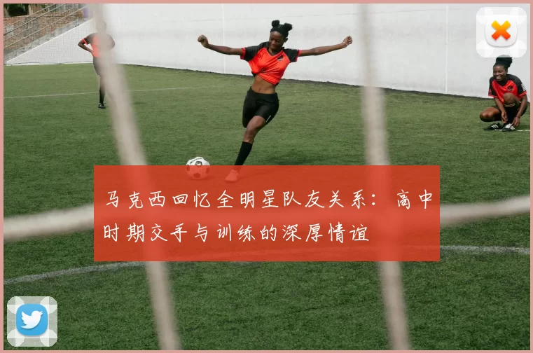 马克西回忆全明星队友关系：高中时期交手与训练的深厚情谊