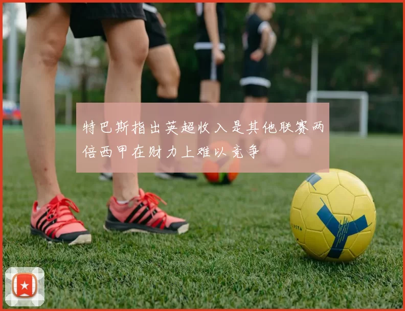 特巴斯指出英超收入是其他联赛两倍西甲在财力上难以竞争
