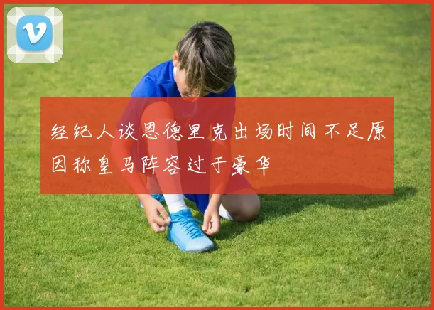 经纪人谈恩德里克出场时间不足原因称皇马阵容过于豪华