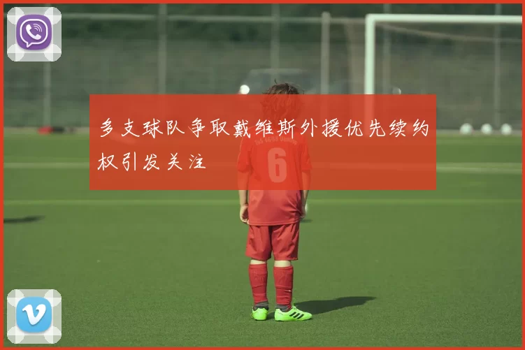 多支球队争取戴维斯外援优先续约权引发关注