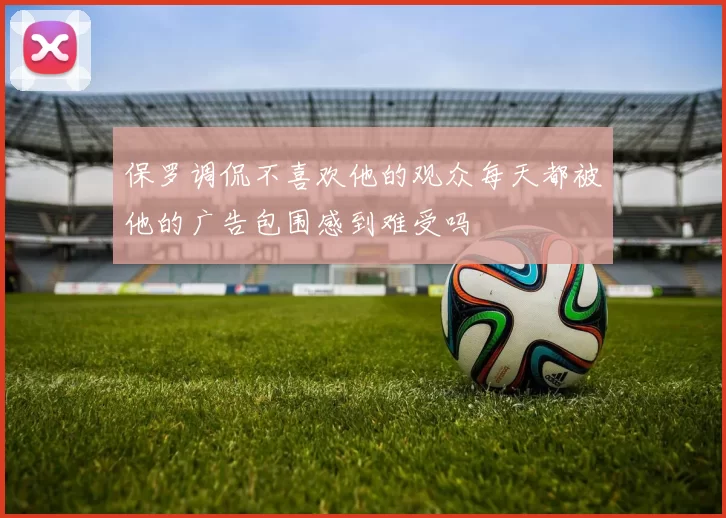 保罗调侃不喜欢他的观众每天都被他的广告包围感到难受吗