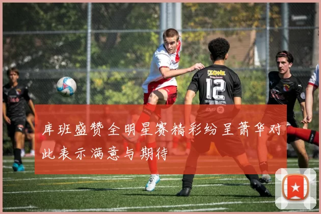库班盛赞全明星赛精彩纷呈萧华对此表示满意与期待