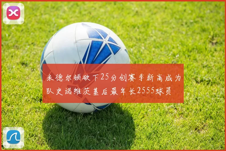 米德尔顿砍下25分创赛季新高成为队史诺维茨基后最年长2555球员