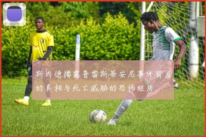 斯内德揭露普雷斯蒂安尼事件背后的真相与死亡威胁的恐怖经历