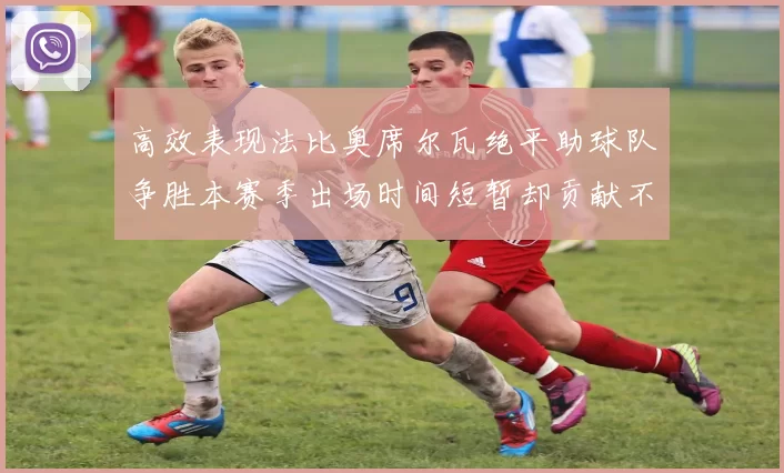 高效表现法比奥席尔瓦绝平助球队争胜本赛季出场时间短暂却贡献不俗