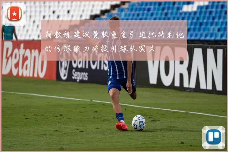 前教练建议曼联重金引进托纳利他的传球能力将提升球队实力